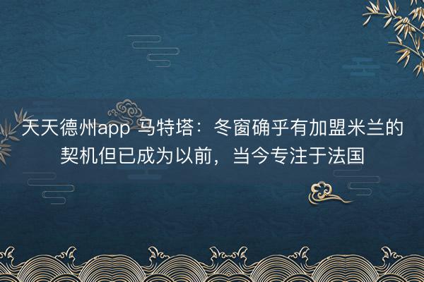 天天德州app 马特塔：冬窗确乎有加盟米兰的契机但已成为以前，当今专注于法国