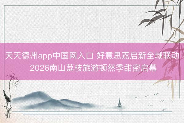 天天德州app中国网入口 好意思荔启新全域联动 2026南山荔枝旅游顿然季甜密启幕