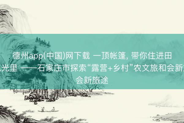 德州app(中国)网下载 一顶帐篷， 带你住进田园风光里 ——石家庄市探索“露营+乡村”农文旅和会新旅途