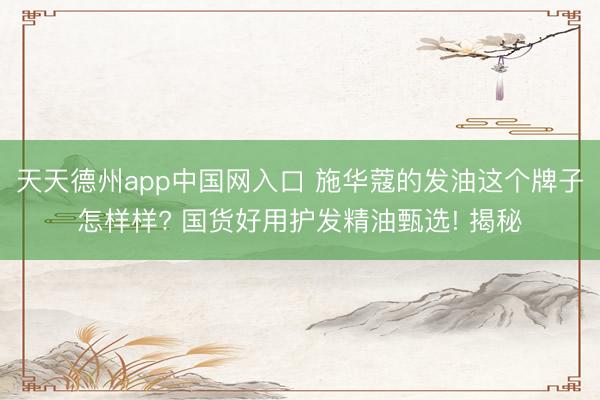 天天德州app中国网入口 施华蔻的发油这个牌子怎样样? 国货好用护发精油甄选! 揭秘