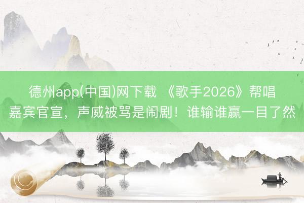 德州app(中国)网下载 《歌手2026》帮唱嘉宾官宣,声威被骂是闹剧!谁输谁赢一目了然
