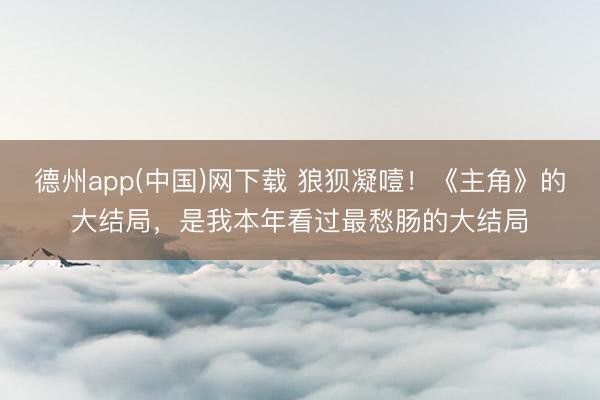 德州app(中国)网下载 狼狈凝噎！《主角》的大结局，是我本年看过最愁肠的大结局