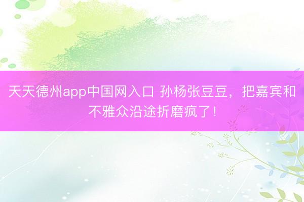 天天德州app中国网入口 孙杨张豆豆,把嘉宾和不雅众沿途折磨疯了!