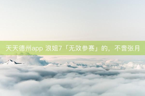 天天德州app 浪姐7「无效参赛」的，不啻张月