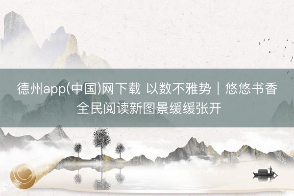 德州app(中国)网下载 以数不雅势｜悠悠书香 全民阅读新图景缓缓张开