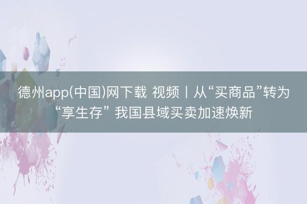 德州app(中国)网下载 视频丨从“买商品”转为“享生存” 我国县域买卖加速焕新