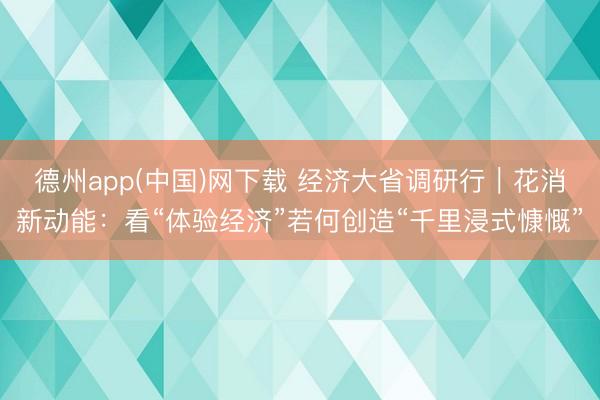 德州app(中国)网下载 经济大省调研行｜花消新动能：看“体验经济”若何创造“千里浸式慷慨”