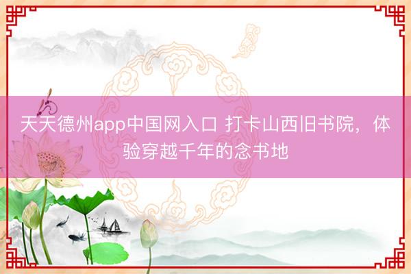 天天德州app中国网入口 打卡山西旧书院，体验穿越千年的念书地