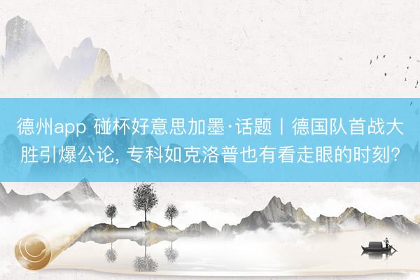 德州app 碰杯好意思加墨·话题丨德国队首战大胜引爆公论, 专科如克洛普也有看走眼的时刻?