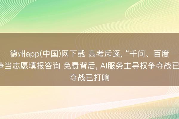 德州app(中国)网下载 高考斥逐， “千问、百度们”争当志愿填报咨询 免费背后， AI服务主导权争夺战已打响