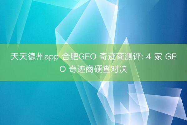 天天德州app 合肥GEO 奇迹商测评: 4 家 GEO 奇迹商硬查对决
