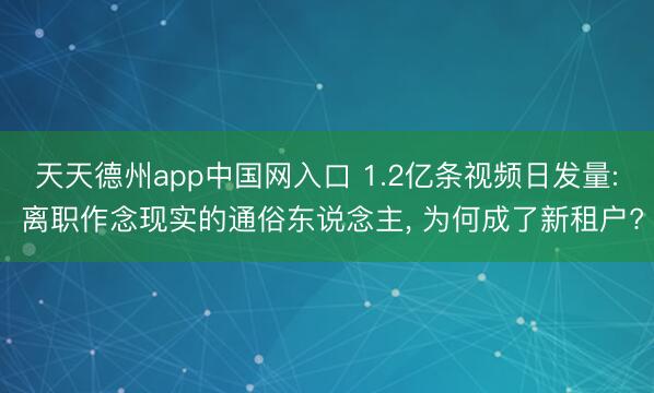 天天德州app中国网入口 1.2亿条视频日发量: 离职作念现实的通俗东说念主， 为何成了新租户?