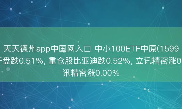 天天德州app中国网入口 中小100ETF中原(159902)开盘跌0.51%， 重仓股比亚迪跌0.52%， 立讯精密涨0.00%