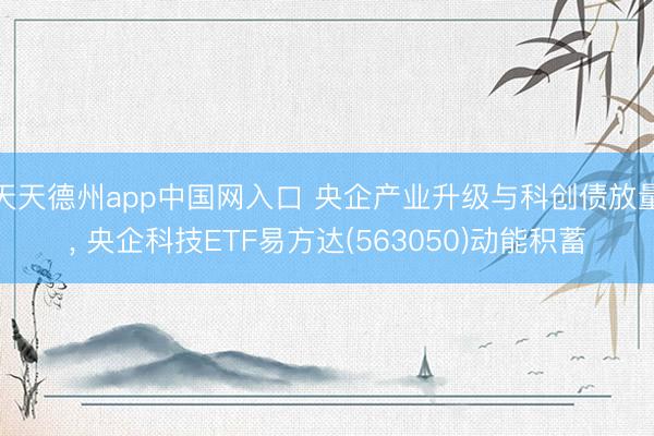 天天德州app中国网入口 央企产业升级与科创债放量， 央企科技ETF易方达(563050)动能积蓄