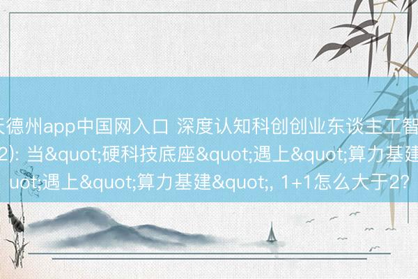 天天德州app中国网入口 深度认知科创创业东谈主工智能ETF景顺(159142): 当"硬科技底座"遇上"算力基建"， 1+1怎么大于2?
