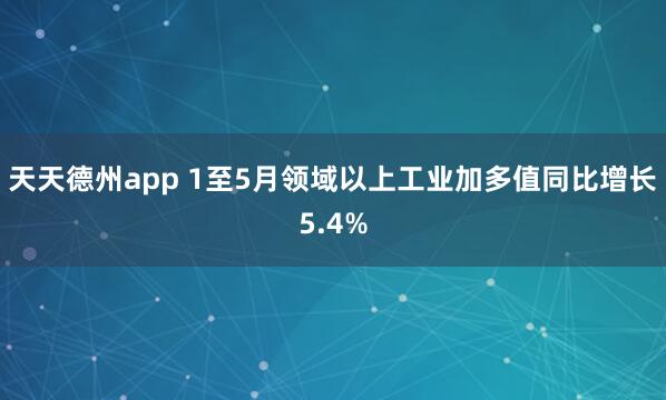 天天德州app 1至5月领域以上工业加多值同比增长5.4%