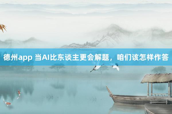 德州app 当AI比东谈主更会解题，咱们该怎样作答