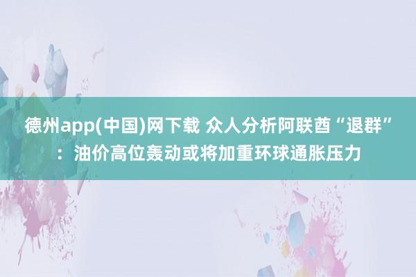 德州app(中国)网下载 众人分析阿联酋“退群”：油价高位轰动或将加重环球通胀压力