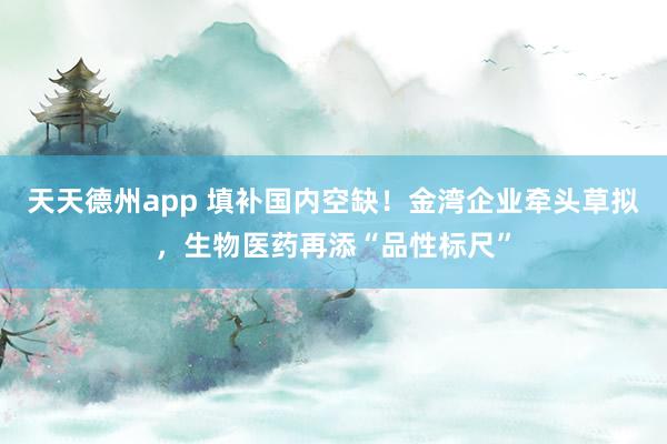 天天德州app 填补国内空缺！金湾企业牵头草拟，生物医药再添“品性标尺”