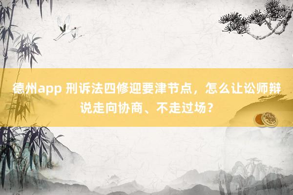 德州app 刑诉法四修迎要津节点，怎么让讼师辩说走向协商、不走过场？