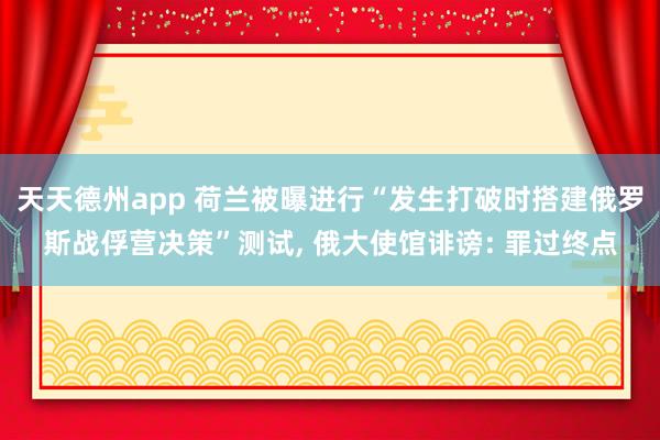 天天德州app 荷兰被曝进行“发生打破时搭建俄罗斯战俘营决策”测试, 俄大使馆诽谤: 罪过终点