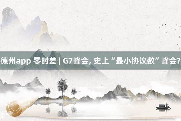 德州app 零时差 | G7峰会, 史上“最小协议数”峰会?