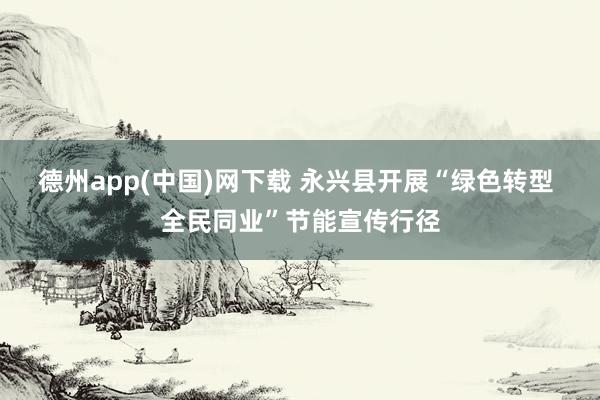 德州app(中国)网下载 永兴县开展“绿色转型 全民同业”节能宣传行径