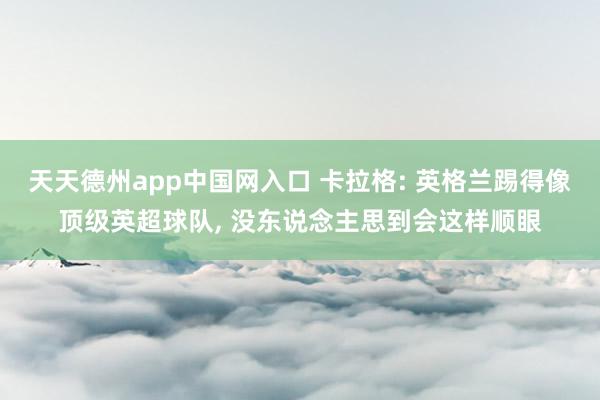 天天德州app中国网入口 卡拉格: 英格兰踢得像顶级英超球队， 没东说念主思到会这样顺眼