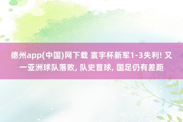 德州app(中国)网下载 寰宇杯新军1-3失利! 又一亚洲球队落败， 队史首球， 国足仍有差距
