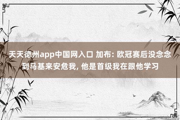 天天德州app中国网入口 加布: 欧冠赛后没念念到马基来安危我， 他是首级我在跟他学习