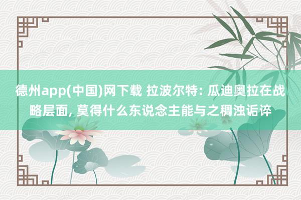 德州app(中国)网下载 拉波尔特: 瓜迪奥拉在战略层面， 莫得什么东说念主能与之稠浊诟谇
