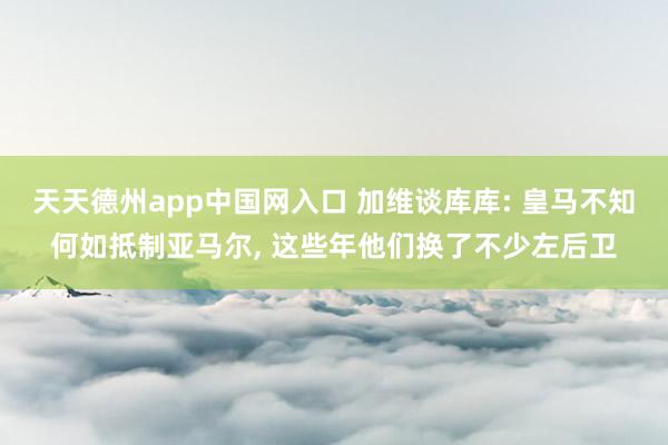 天天德州app中国网入口 加维谈库库: 皇马不知何如抵制亚马尔， 这些年他们换了不少左后卫