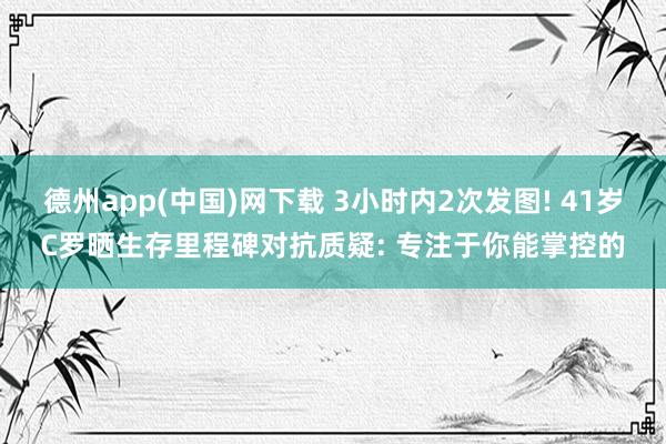 德州app(中国)网下载 3小时内2次发图! 41岁C罗晒生存里程碑对抗质疑: 专注于你能掌控的