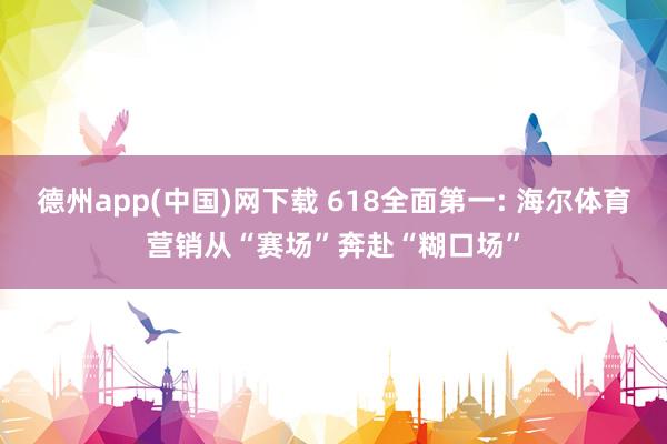 德州app(中国)网下载 618全面第一: 海尔体育营销从“赛场”奔赴“糊口场”