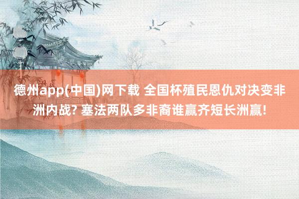 德州app(中国)网下载 全国杯殖民恩仇对决变非洲内战? 塞法两队多非裔谁赢齐短长洲赢!