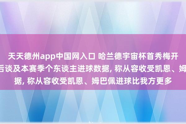 天天德州app中国网入口 哈兰德宇宙杯首秀梅开二度助球队取胜， 赛后谈及本赛季个东谈主进球数据， 称从容收受凯恩、姆巴佩进球比我方更多