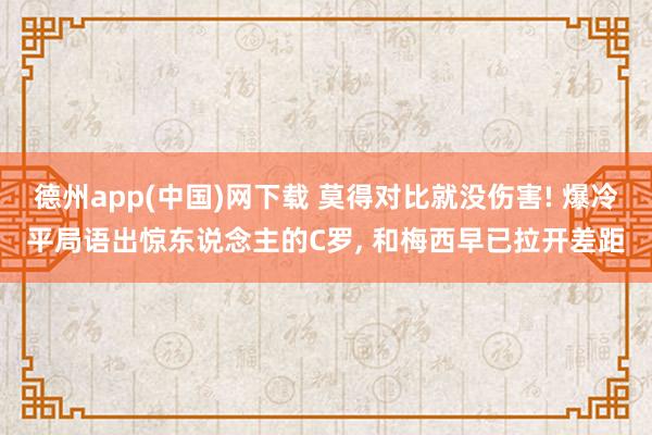 德州app(中国)网下载 莫得对比就没伤害! 爆冷平局语出惊东说念主的C罗， 和梅西早已拉开差距