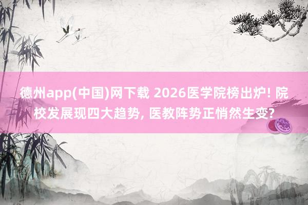 德州app(中国)网下载 2026医学院榜出炉! 院校发展现四大趋势, 医教阵势正悄然生变?