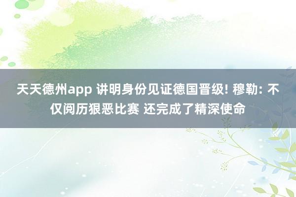 天天德州app 讲明身份见证德国晋级! 穆勒: 不仅阅历狠恶比赛 还完成了精深使命