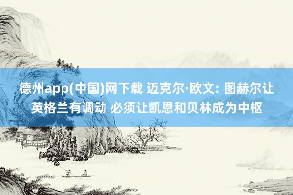 德州app(中国)网下载 迈克尔·欧文: 图赫尔让英格兰有调动 必须让凯恩和贝林成为中枢