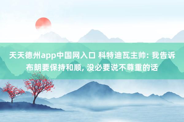 天天德州app中国网入口 科特迪瓦主帅: 我告诉布朗要保持和顺, 没必要说不尊重的话