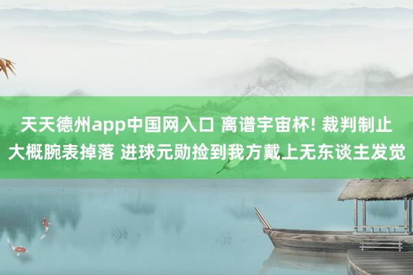 天天德州app中国网入口 离谱宇宙杯! 裁判制止大概腕表掉落 进球元勋捡到我方戴上无东谈主发觉